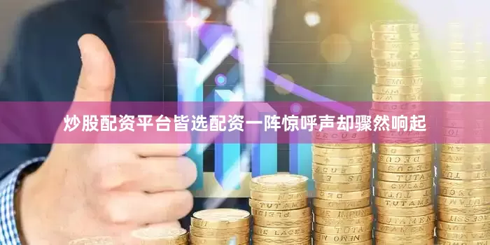 炒股配资平台皆选配资一阵惊呼声却骤然响起