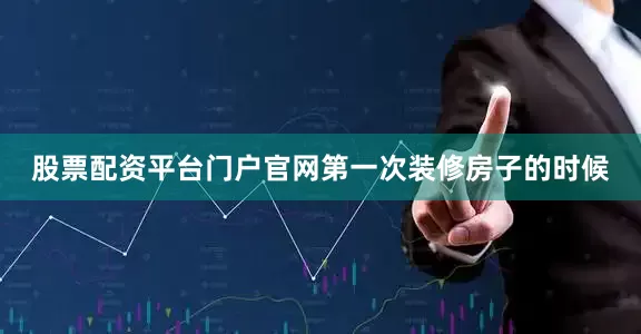 股票配资平台门户官网第一次装修房子的时候