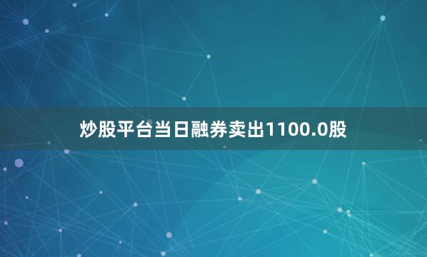 炒股平台当日融券卖出1100.0股