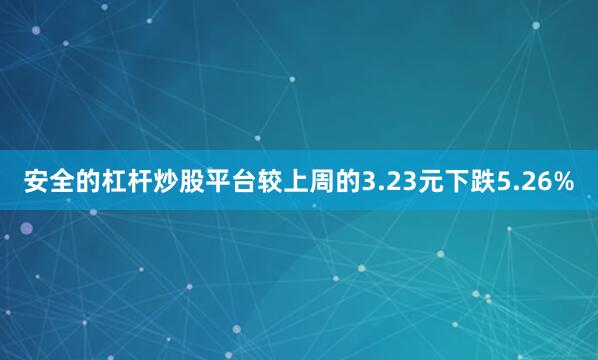安全的杠杆炒股平台较上周的3.23元下跌5.26%