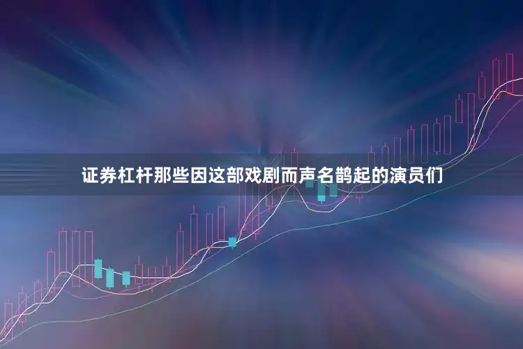 证券杠杆那些因这部戏剧而声名鹊起的演员们