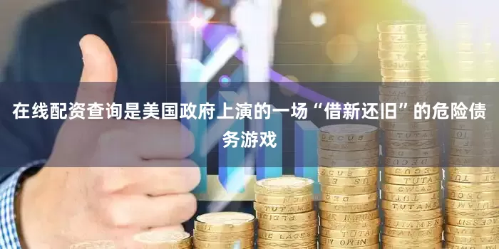 在线配资查询是美国政府上演的一场“借新还旧”的危险债务游戏
