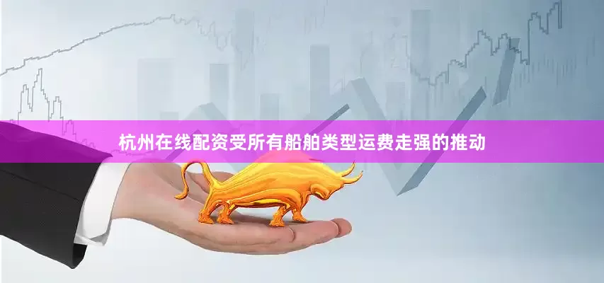 杭州在线配资受所有船舶类型运费走强的推动