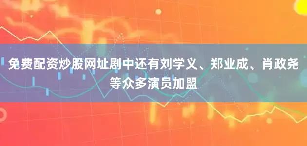 免费配资炒股网址剧中还有刘学义、郑业成、肖政尧等众多演员加盟