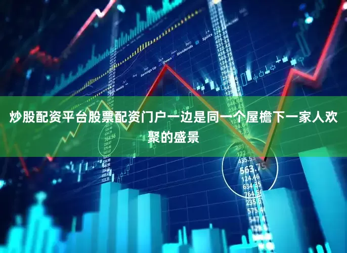 炒股配资平台股票配资门户一边是同一个屋檐下一家人欢聚的盛景