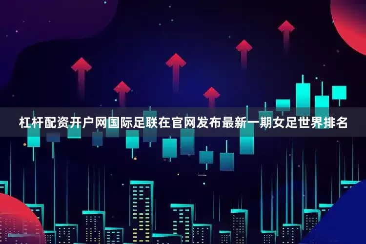 杠杆配资开户网国际足联在官网发布最新一期女足世界排名