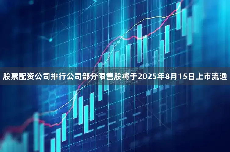 股票配资公司排行公司部分限售股将于2025年8月15日上市流通