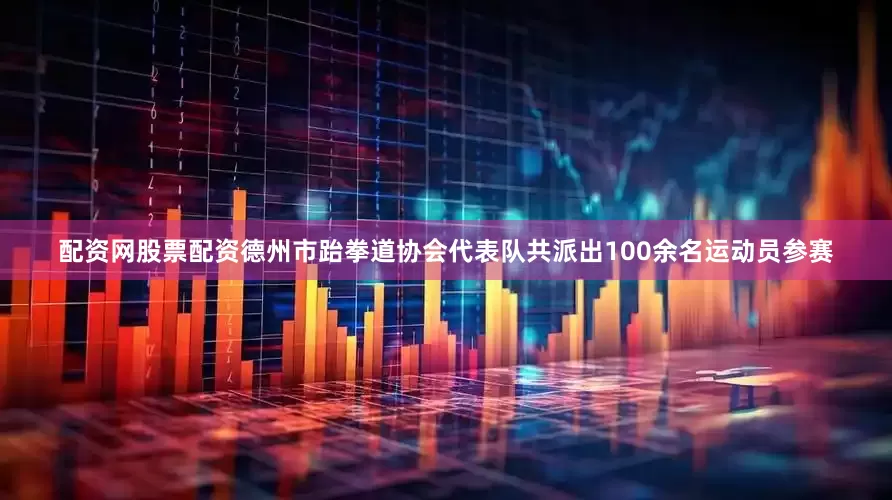 配资网股票配资德州市跆拳道协会代表队共派出100余名运动员参赛