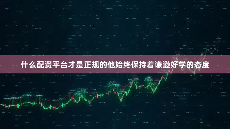 什么配资平台才是正规的他始终保持着谦逊好学的态度